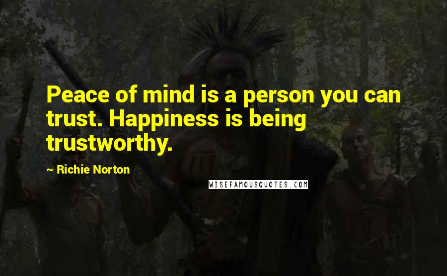 Richie Norton Quotes: Peace of mind is a person you can trust. Happiness is being trustworthy.