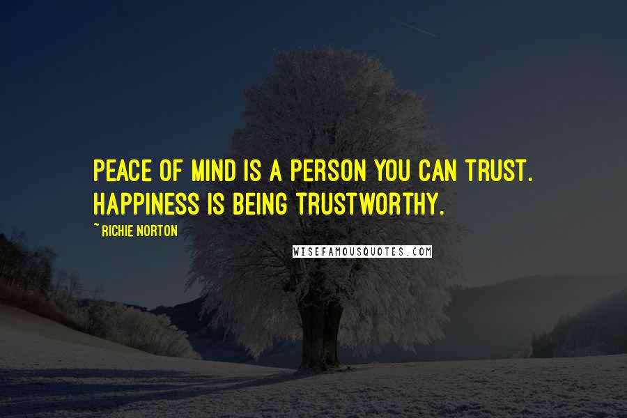 Richie Norton Quotes: Peace of mind is a person you can trust. Happiness is being trustworthy.