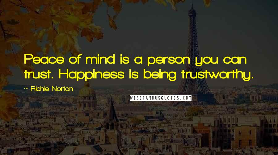 Richie Norton Quotes: Peace of mind is a person you can trust. Happiness is being trustworthy.