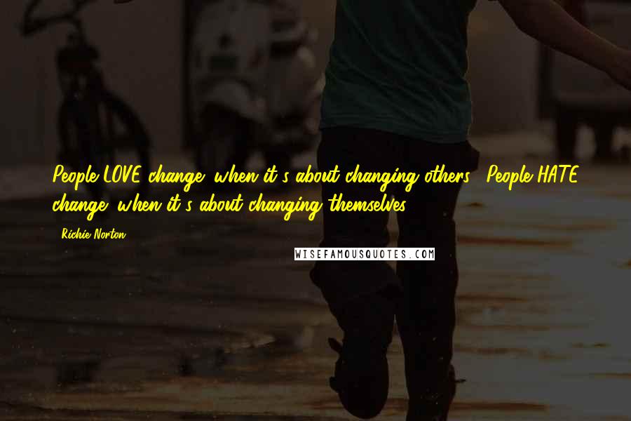 Richie Norton Quotes: People LOVE change (when it's about changing others). People HATE change (when it's about changing themselves).