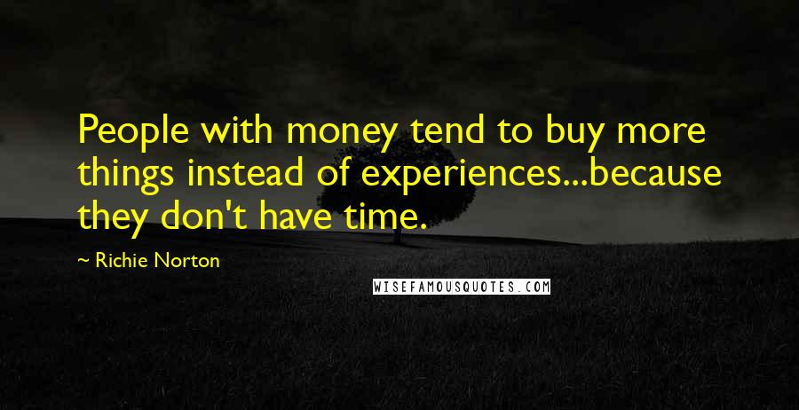 Richie Norton Quotes: People with money tend to buy more things instead of experiences...because they don't have time.