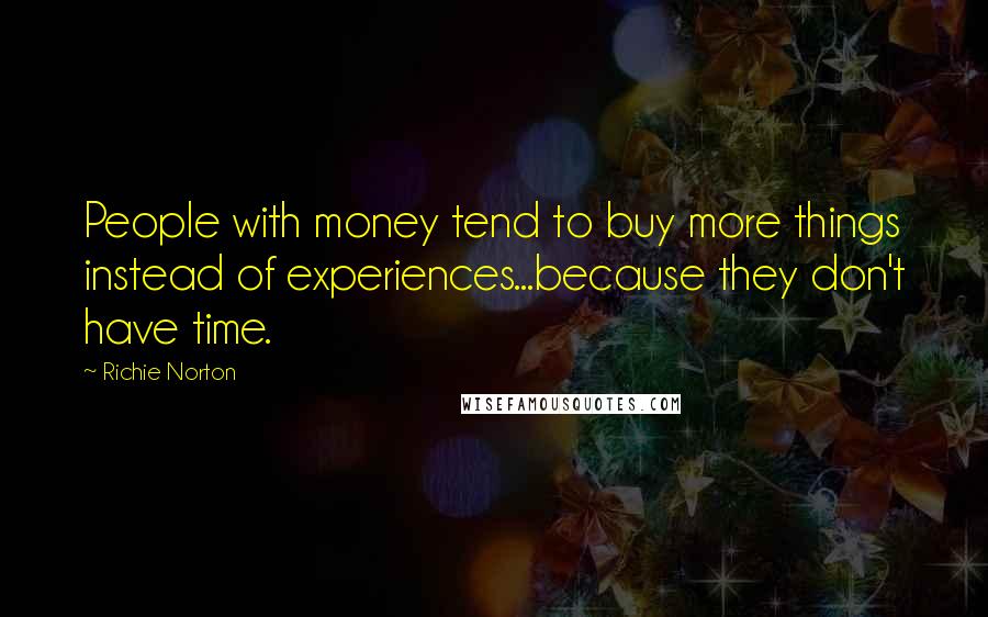 Richie Norton Quotes: People with money tend to buy more things instead of experiences...because they don't have time.