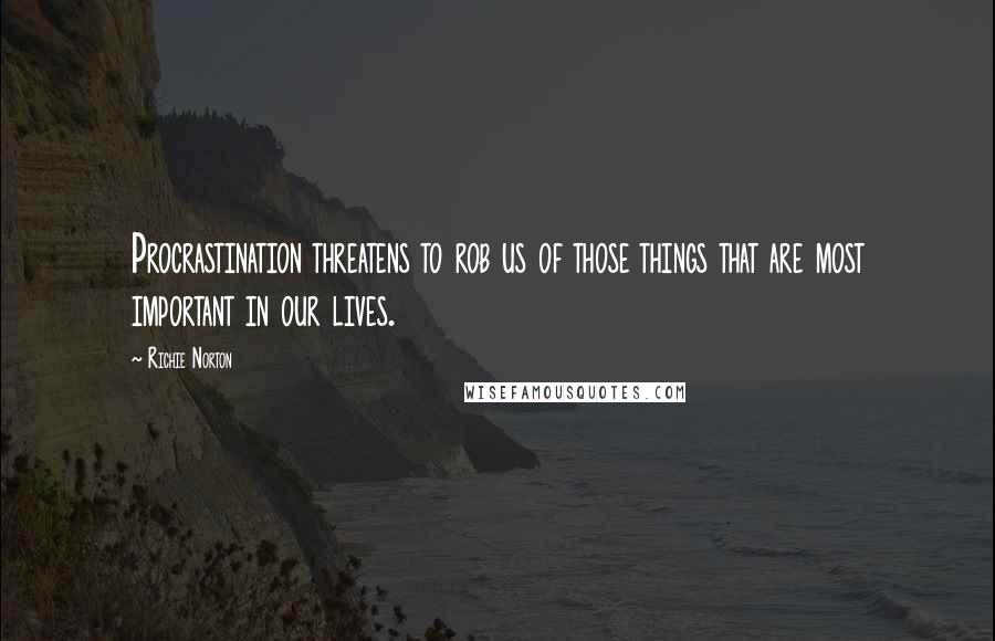 Richie Norton Quotes: Procrastination threatens to rob us of those things that are most important in our lives.