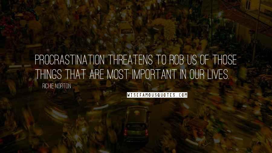 Richie Norton Quotes: Procrastination threatens to rob us of those things that are most important in our lives.