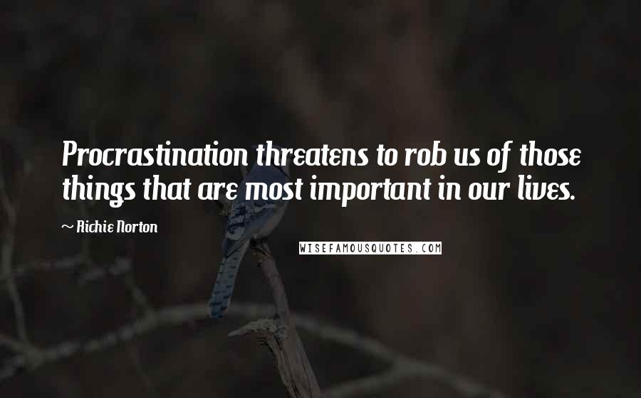 Richie Norton Quotes: Procrastination threatens to rob us of those things that are most important in our lives.