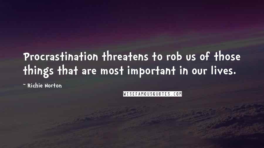 Richie Norton Quotes: Procrastination threatens to rob us of those things that are most important in our lives.