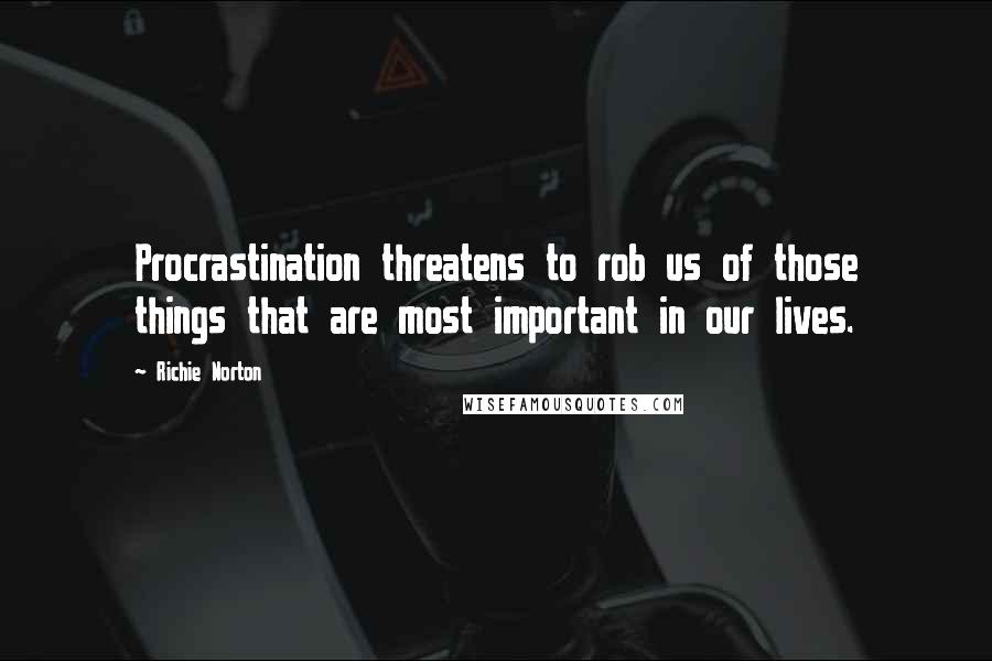 Richie Norton Quotes: Procrastination threatens to rob us of those things that are most important in our lives.