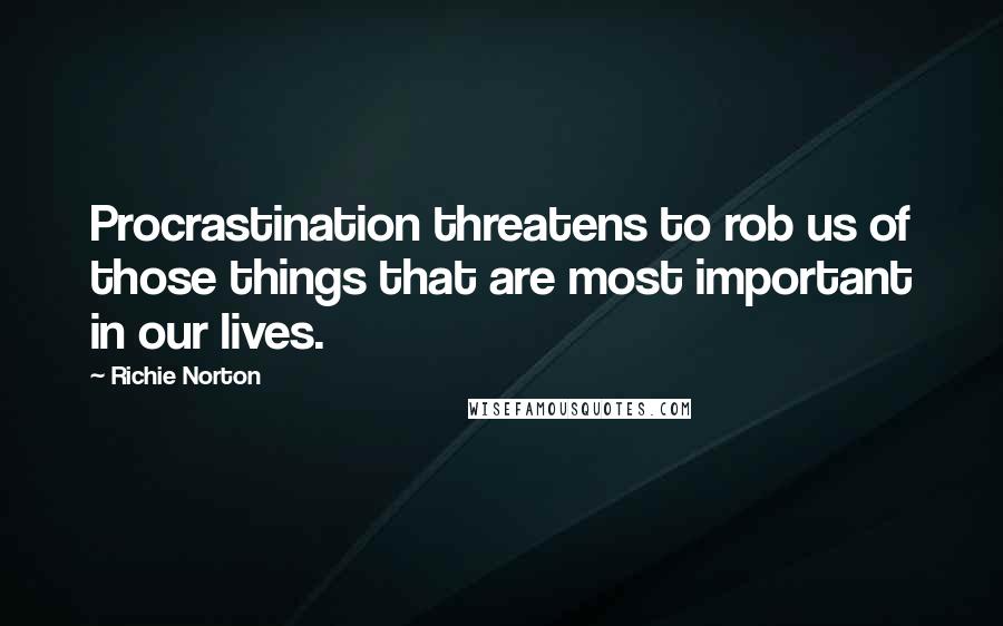 Richie Norton Quotes: Procrastination threatens to rob us of those things that are most important in our lives.