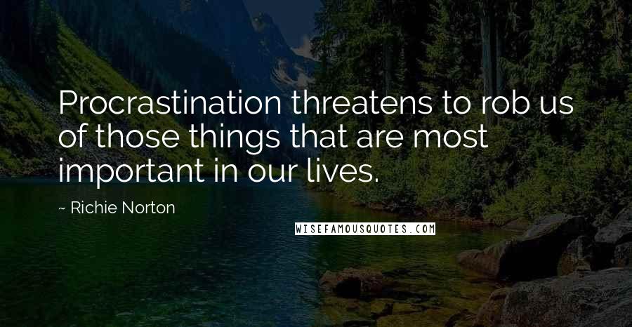 Richie Norton Quotes: Procrastination threatens to rob us of those things that are most important in our lives.