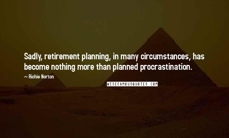 Richie Norton Quotes: Sadly, retirement planning, in many circumstances, has become nothing more than planned procrastination.