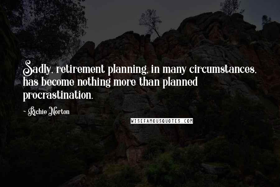 Richie Norton Quotes: Sadly, retirement planning, in many circumstances, has become nothing more than planned procrastination.