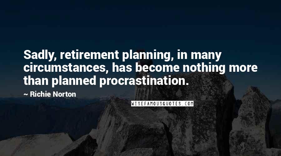 Richie Norton Quotes: Sadly, retirement planning, in many circumstances, has become nothing more than planned procrastination.