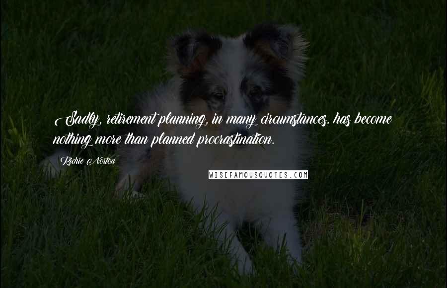 Richie Norton Quotes: Sadly, retirement planning, in many circumstances, has become nothing more than planned procrastination.