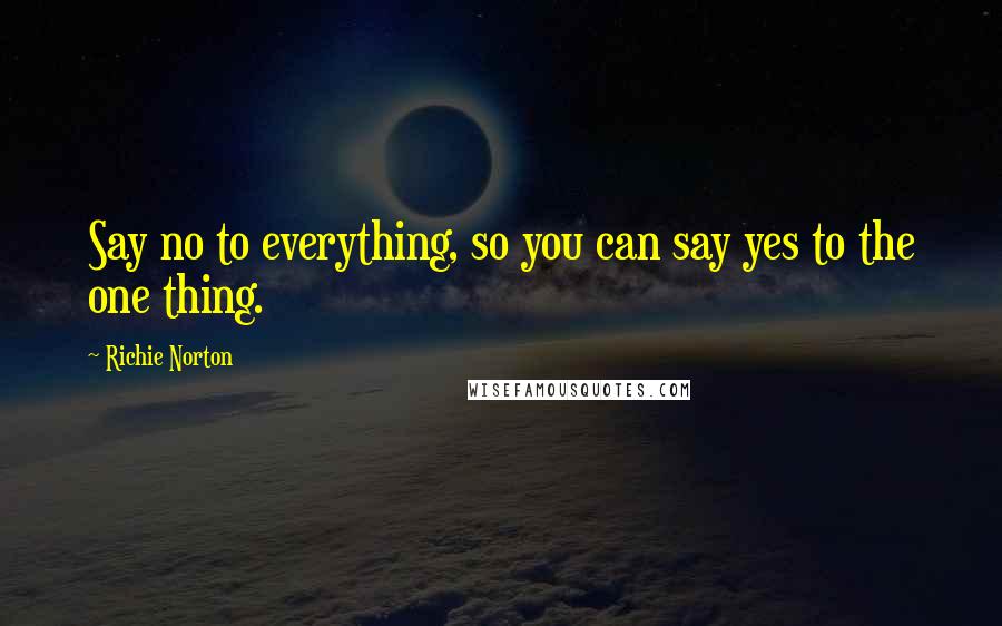 Richie Norton Quotes: Say no to everything, so you can say yes to the one thing.