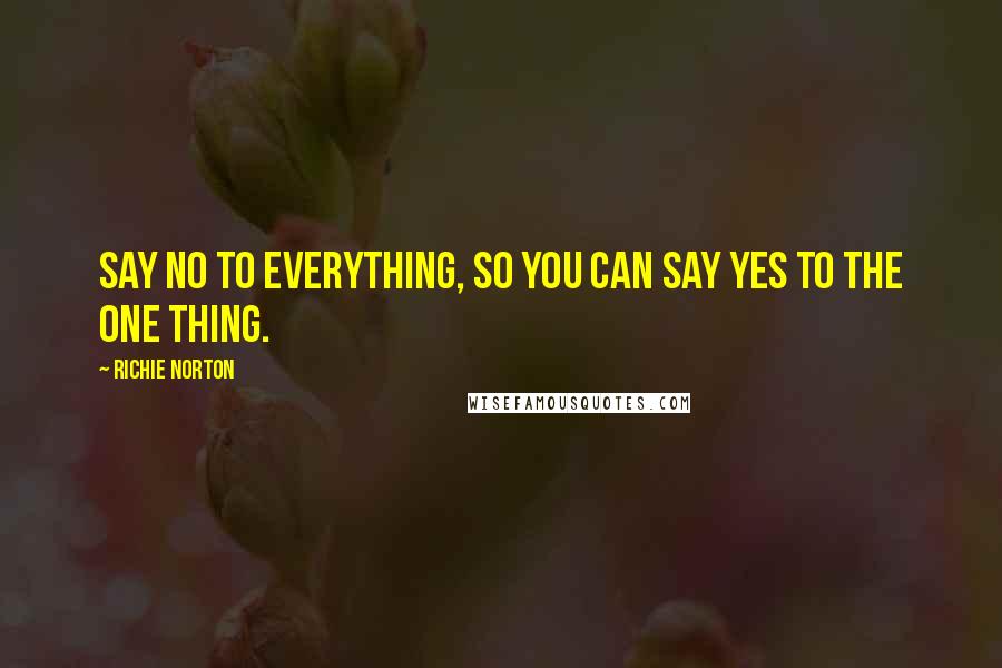 Richie Norton Quotes: Say no to everything, so you can say yes to the one thing.