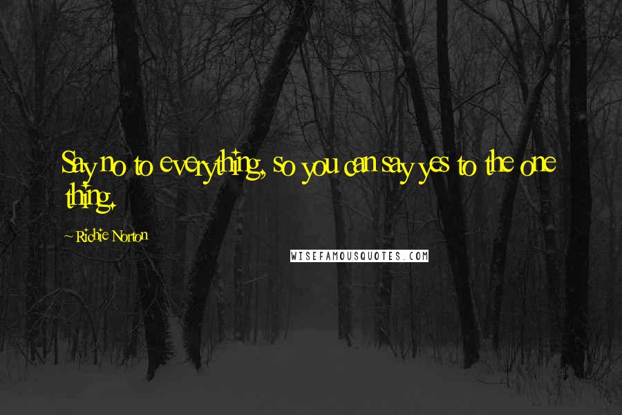 Richie Norton Quotes: Say no to everything, so you can say yes to the one thing.