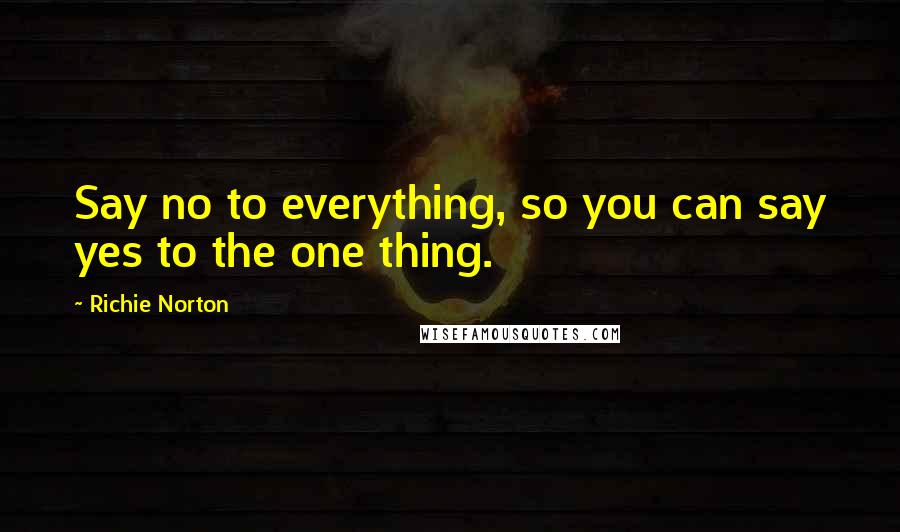 Richie Norton Quotes: Say no to everything, so you can say yes to the one thing.