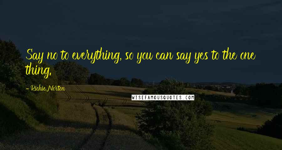 Richie Norton Quotes: Say no to everything, so you can say yes to the one thing.