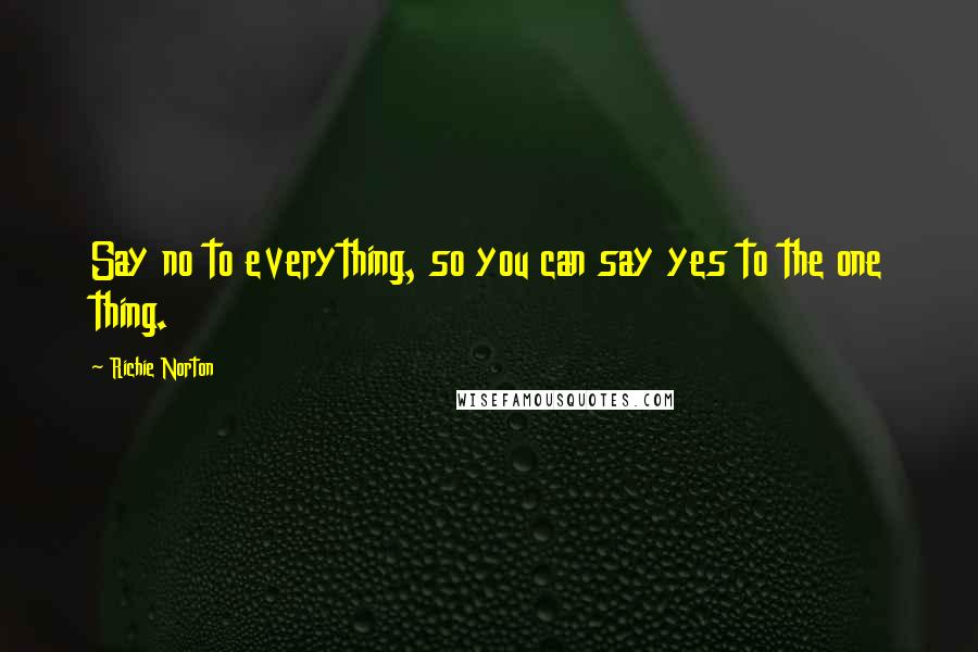 Richie Norton Quotes: Say no to everything, so you can say yes to the one thing.