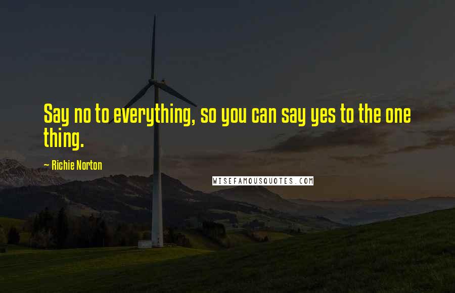 Richie Norton Quotes: Say no to everything, so you can say yes to the one thing.