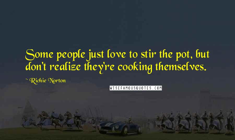 Richie Norton Quotes: Some people just love to stir the pot, but don't realize they're cooking themselves.