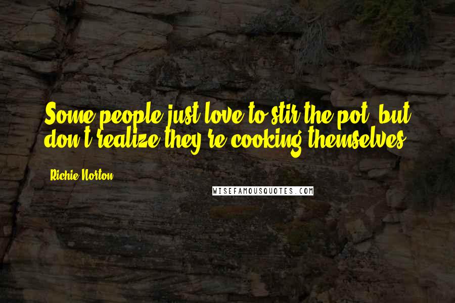 Richie Norton Quotes: Some people just love to stir the pot, but don't realize they're cooking themselves.