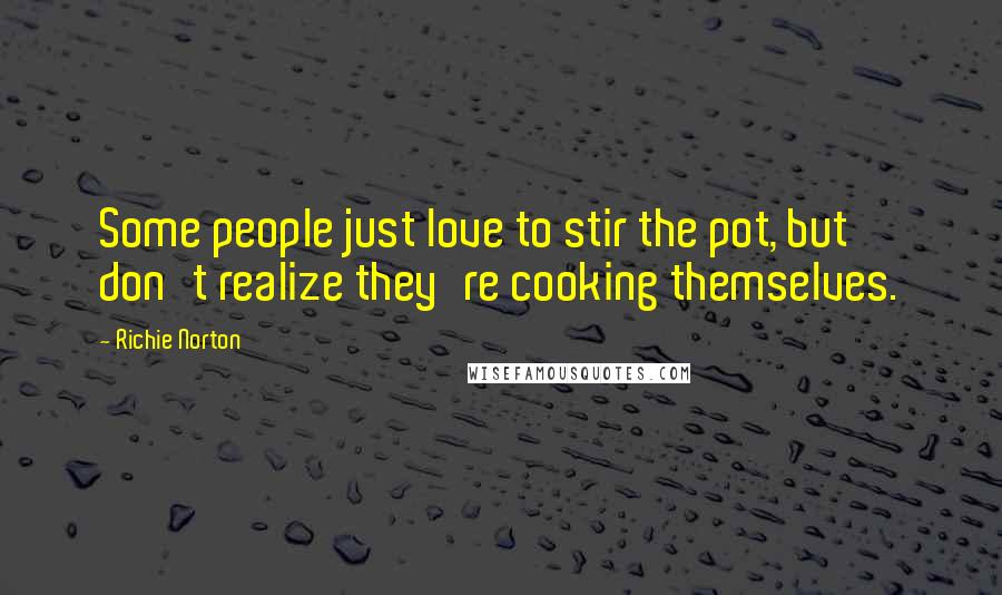 Richie Norton Quotes: Some people just love to stir the pot, but don't realize they're cooking themselves.