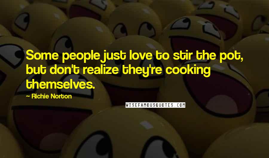 Richie Norton Quotes: Some people just love to stir the pot, but don't realize they're cooking themselves.
