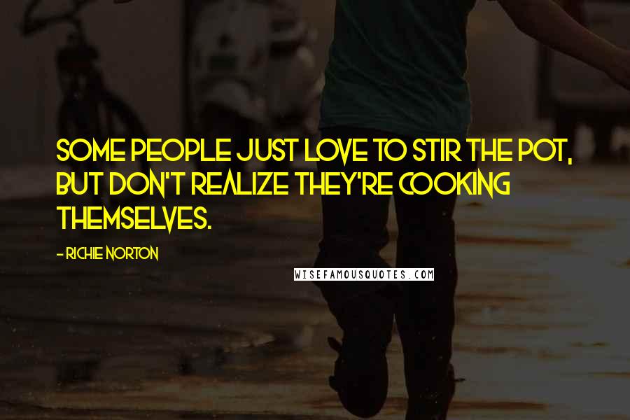 Richie Norton Quotes: Some people just love to stir the pot, but don't realize they're cooking themselves.