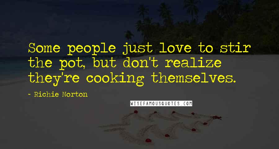 Richie Norton Quotes: Some people just love to stir the pot, but don't realize they're cooking themselves.