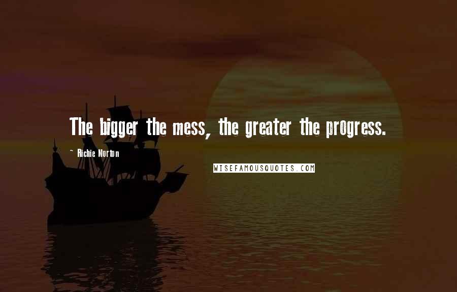 Richie Norton Quotes: The bigger the mess, the greater the progress.