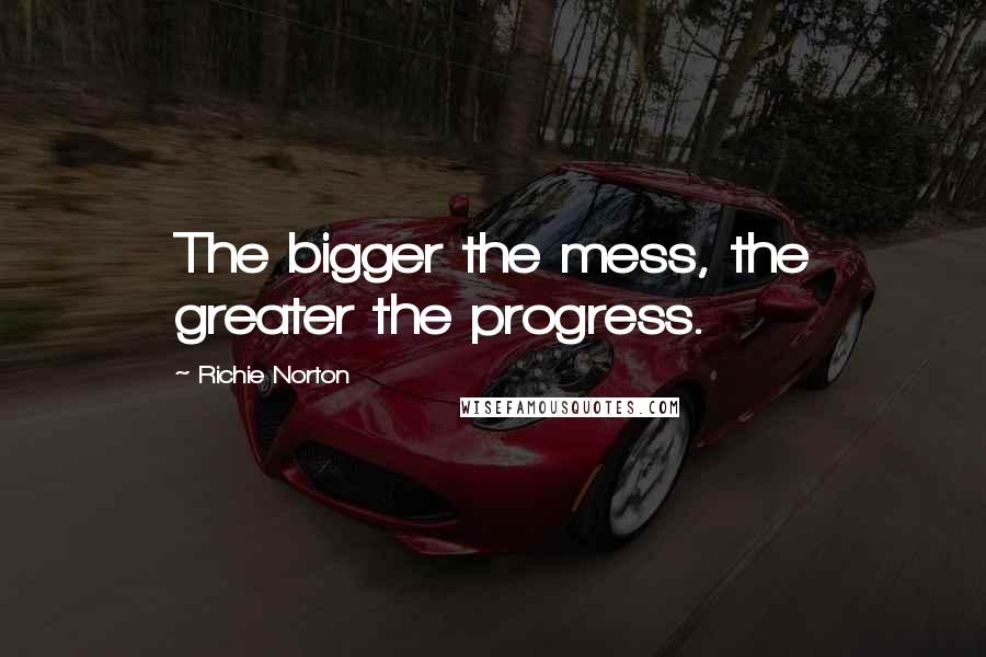 Richie Norton Quotes: The bigger the mess, the greater the progress.