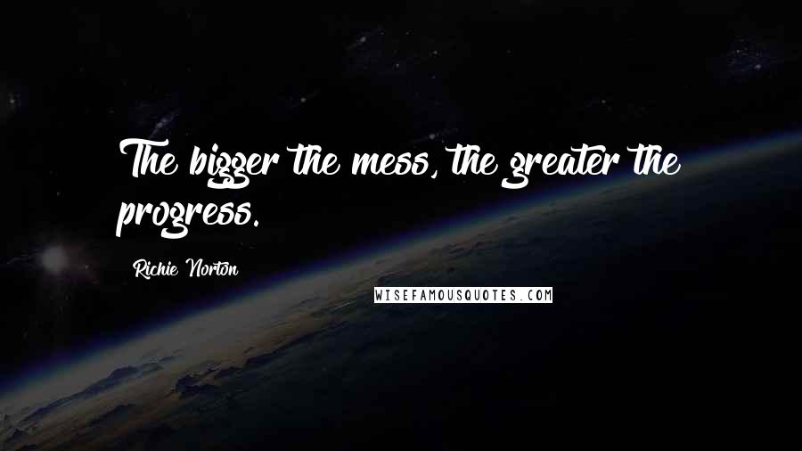 Richie Norton Quotes: The bigger the mess, the greater the progress.