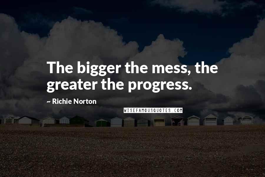 Richie Norton Quotes: The bigger the mess, the greater the progress.
