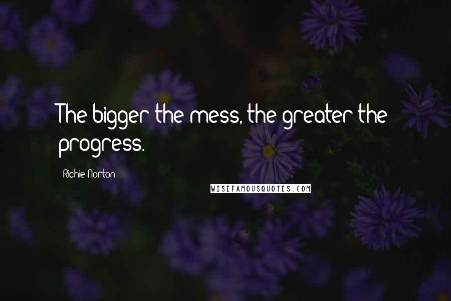 Richie Norton Quotes: The bigger the mess, the greater the progress.