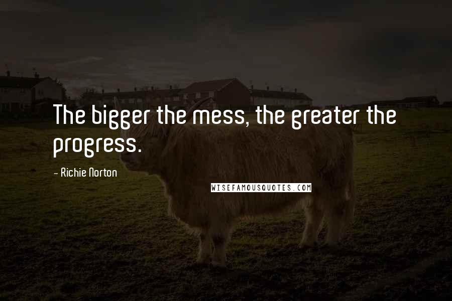 Richie Norton Quotes: The bigger the mess, the greater the progress.