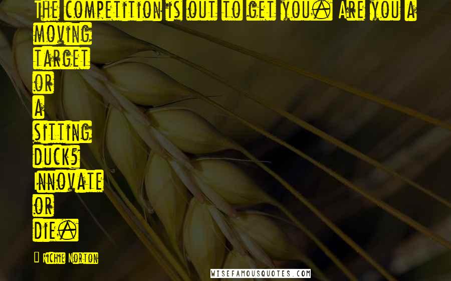 Richie Norton Quotes: The competition is out to get you. Are you a moving target or a sitting duck? Innovate or die.