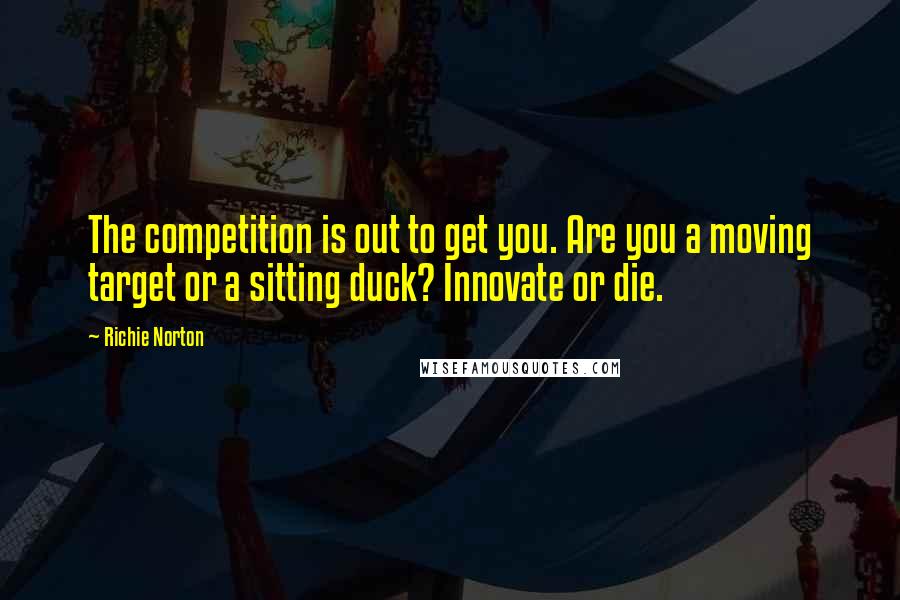 Richie Norton Quotes: The competition is out to get you. Are you a moving target or a sitting duck? Innovate or die.