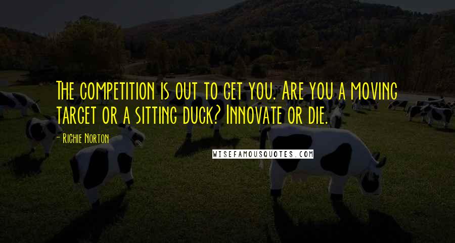 Richie Norton Quotes: The competition is out to get you. Are you a moving target or a sitting duck? Innovate or die.