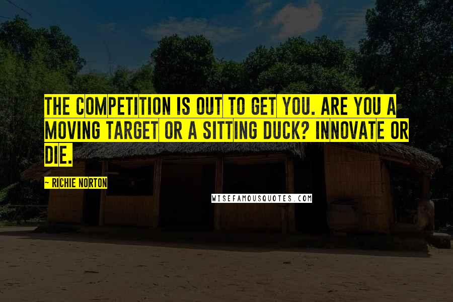 Richie Norton Quotes: The competition is out to get you. Are you a moving target or a sitting duck? Innovate or die.