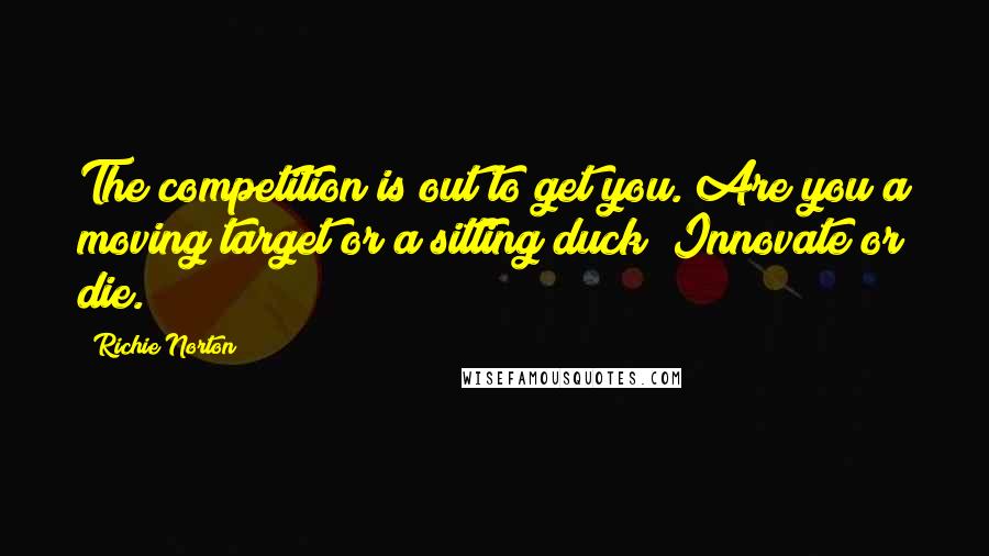 Richie Norton Quotes: The competition is out to get you. Are you a moving target or a sitting duck? Innovate or die.