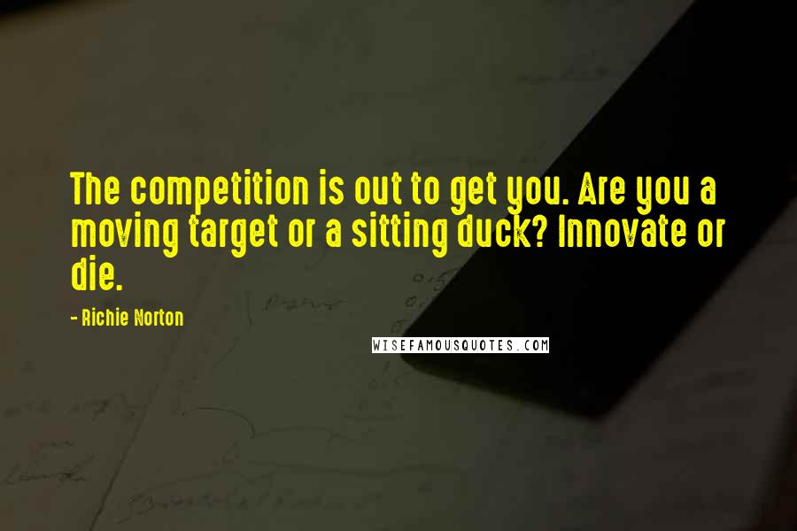 Richie Norton Quotes: The competition is out to get you. Are you a moving target or a sitting duck? Innovate or die.