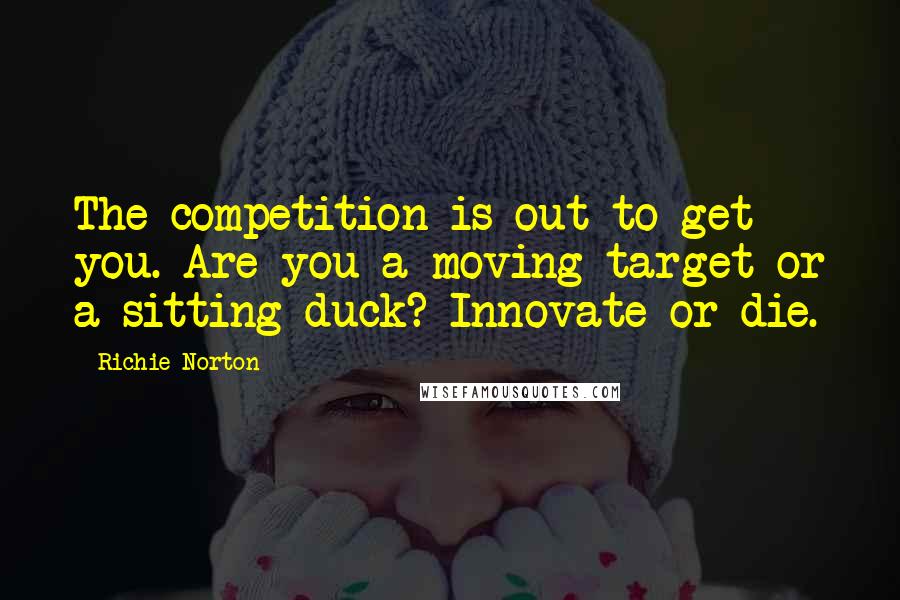 Richie Norton Quotes: The competition is out to get you. Are you a moving target or a sitting duck? Innovate or die.