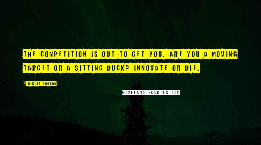 Richie Norton Quotes: The competition is out to get you. Are you a moving target or a sitting duck? Innovate or die.