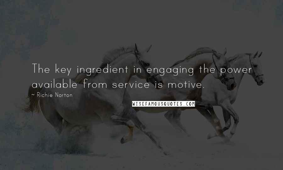 Richie Norton Quotes: The key ingredient in engaging the power available from service is motive.