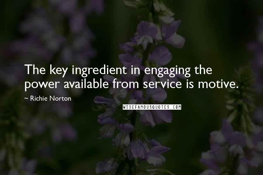 Richie Norton Quotes: The key ingredient in engaging the power available from service is motive.