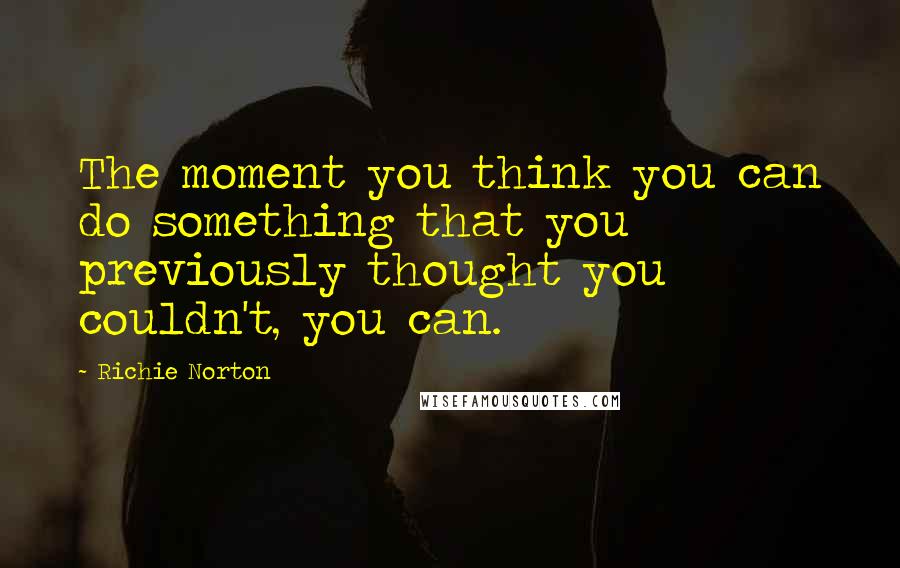 Richie Norton Quotes: The moment you think you can do something that you previously thought you couldn't, you can.