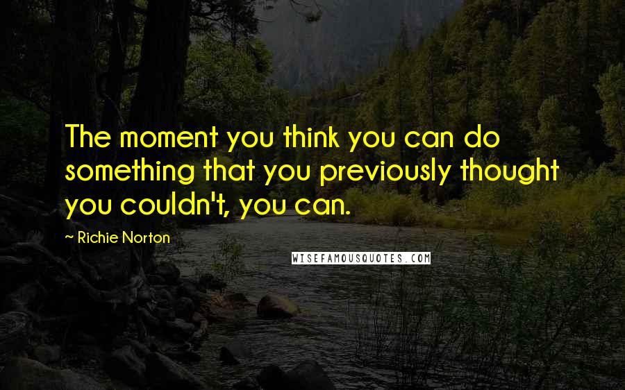 Richie Norton Quotes: The moment you think you can do something that you previously thought you couldn't, you can.
