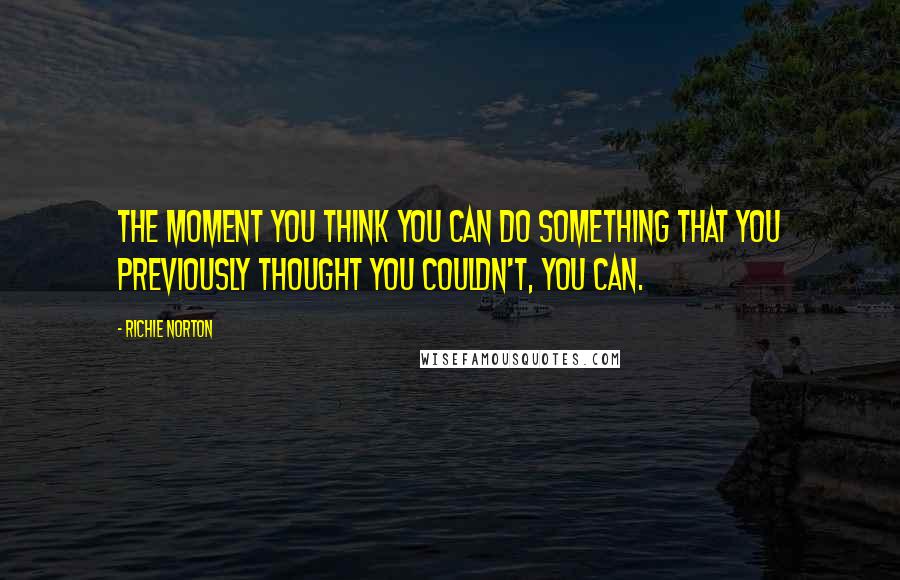 Richie Norton Quotes: The moment you think you can do something that you previously thought you couldn't, you can.