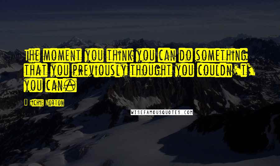 Richie Norton Quotes: The moment you think you can do something that you previously thought you couldn't, you can.